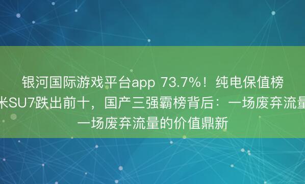 银河国际游戏平台app 73.7%！纯电保值榜遭洗牌：小米SU7跌出前十，国产三强霸榜背后：一场废弃流量的价值鼎新