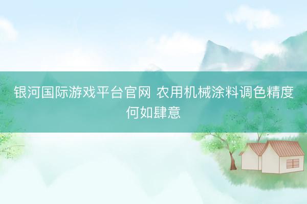 银河国际游戏平台官网 农用机械涂料调色精度何如肆意