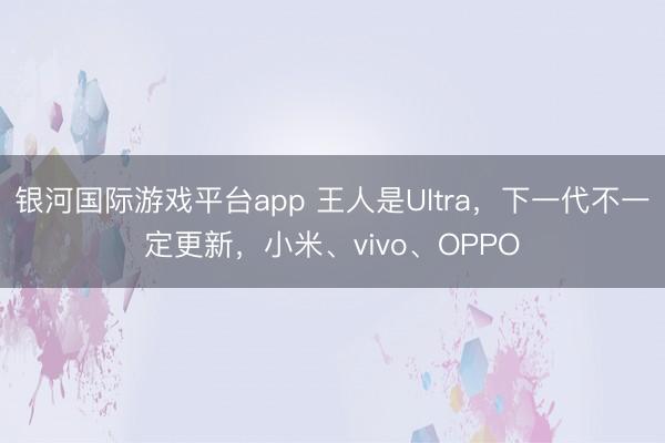 银河国际游戏平台app 王人是Ultra，下一代不一定更新，小米、vivo、OPPO