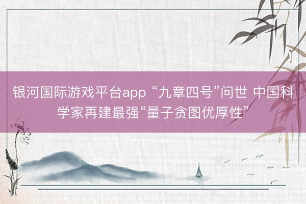 银河国际游戏平台app “九章四号”问世 中国科学家再建最强“量子贪图优厚性”