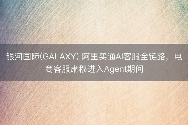 银河国际(GALAXY) 阿里买通AI客服全链路，电商客服肃穆进入Agent期间