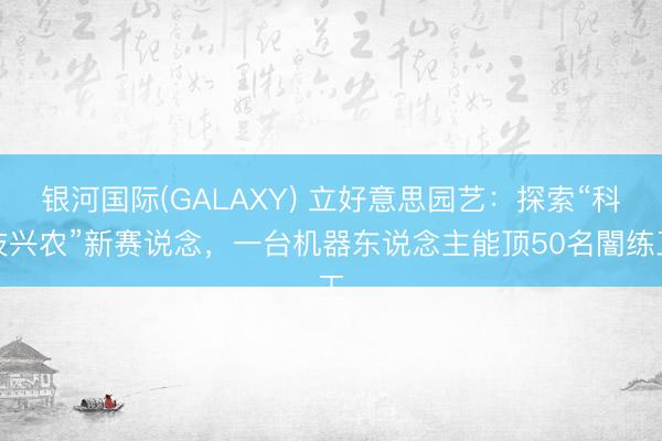 银河国际(GALAXY) 立好意思园艺：探索“科技兴农”新赛说念，一台机器东说念主能顶50名闇练工