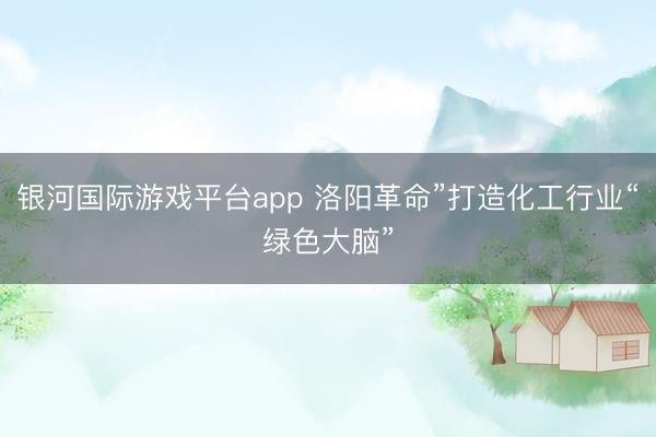 银河国际游戏平台app 洛阳革命”打造化工行业“绿色大脑”