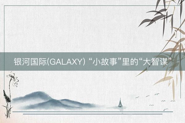 银河国际(GALAXY) “小故事”里的“大智谋”