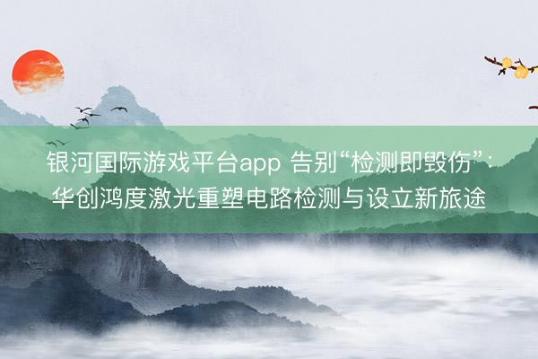 银河国际游戏平台app 告别“检测即毁伤”：华创鸿度激光重塑电路检测与设立新旅途