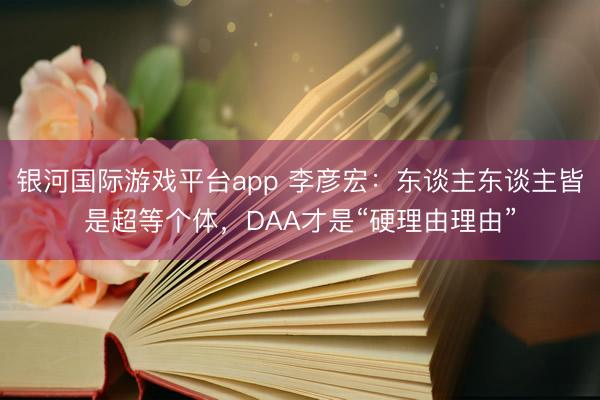 银河国际游戏平台app 李彦宏：东谈主东谈主皆是超等个体，DAA才是“硬理由理由”