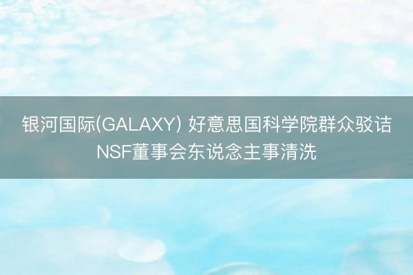 银河国际(GALAXY) 好意思国科学院群众驳诘NSF董事会东说念主事清洗