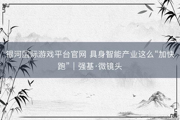 银河国际游戏平台官网 具身智能产业这么“加快跑”｜强基·微镜头
