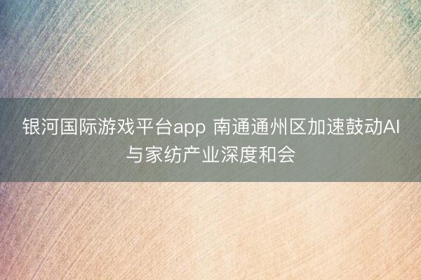 银河国际游戏平台app 南通通州区加速鼓动AI与家纺产业深度和会