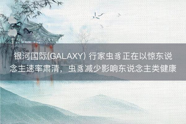 银河国际(GALAXY) 行家虫豸正在以惊东说念主速率肃清，虫豸减少影响东说念主类健康