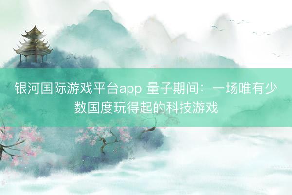 银河国际游戏平台app 量子期间：一场唯有少数国度玩得起的科技游戏