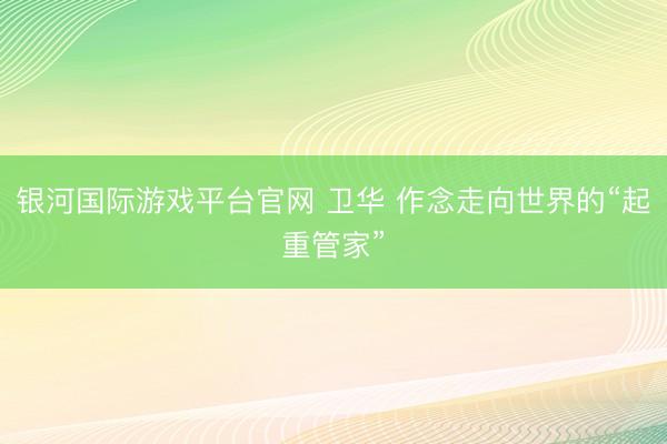 银河国际游戏平台官网 卫华 作念走向世界的“起重管家”