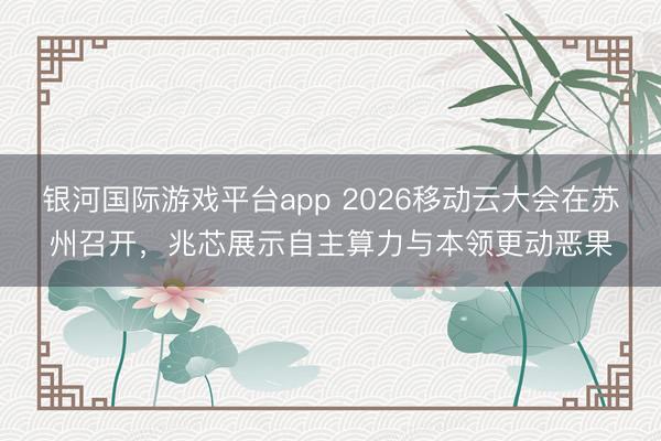 银河国际游戏平台app 2026移动云大会在苏州召开，兆芯展示自主算力与本领更动恶果
