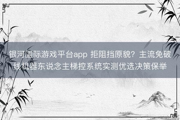 银河国际游戏平台app 拒阻挡原貌？主流免破线机器东说念主梯控系统实测优选决策保举