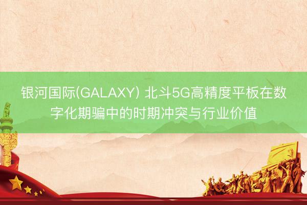 银河国际(GALAXY) 北斗5G高精度平板在数字化期骗中的时期冲突与行业价值