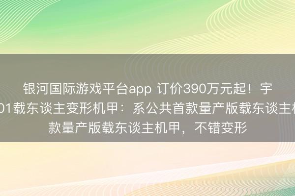 银河国际游戏平台app 订价390万元起！宇树科技发布GD01载东谈主变形机甲：系公共首款量产版载东谈主机甲，不错变形