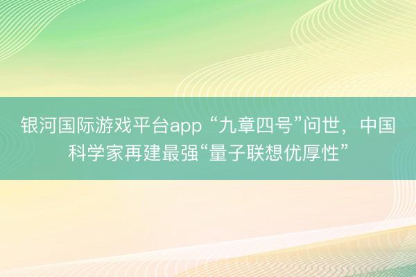 银河国际游戏平台app “九章四号”问世，中国科学家再建最强“量子联想优厚性”