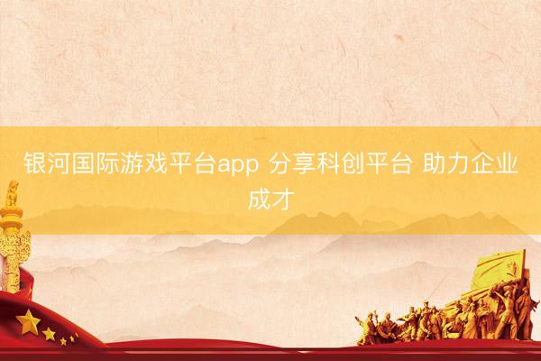银河国际游戏平台app 分享科创平台 助力企业成才
