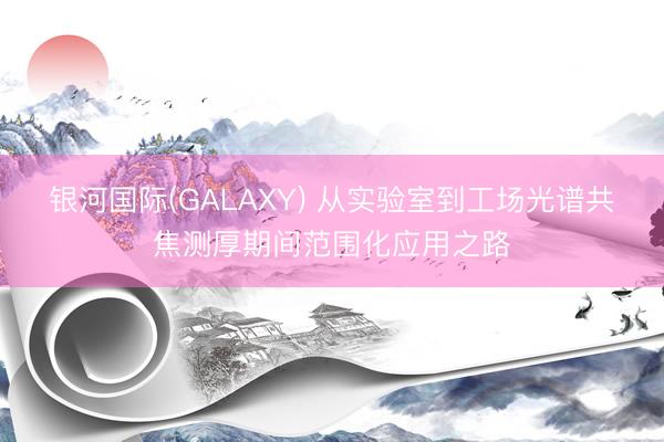 银河国际(GALAXY) 从实验室到工场光谱共焦测厚期间范围化应用之路