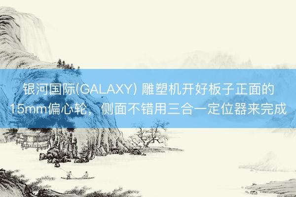 银河国际(GALAXY) 雕塑机开好板子正面的15mm偏心轮，侧面不错用三合一定位器来完成