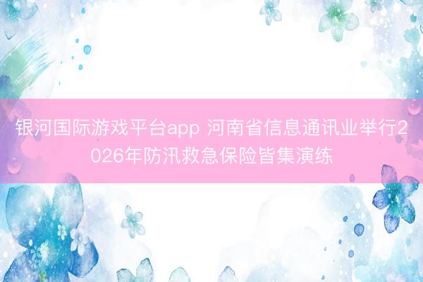 银河国际游戏平台app 河南省信息通讯业举行2026年防汛救急保险皆集演练