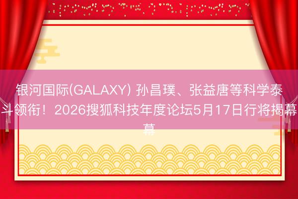 银河国际(GALAXY) 孙昌璞、张益唐等科学泰斗领衔！2026搜狐科技年度论坛5月17日行将揭幕