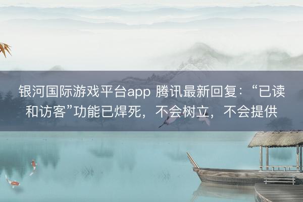 银河国际游戏平台app 腾讯最新回复：“已读和访客”功能已焊死，不会树立，不会提供