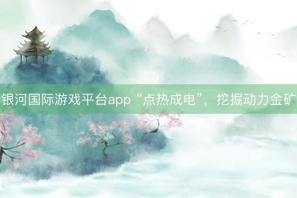 银河国际游戏平台app “点热成电”，挖掘动力金矿