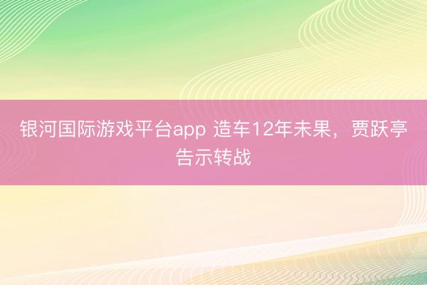 银河国际游戏平台app 造车12年未果，贾跃亭告示转战