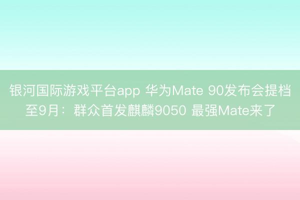 银河国际游戏平台app 华为Mate 90发布会提档至9月：群众首发麒麟9050 最强Mate来了