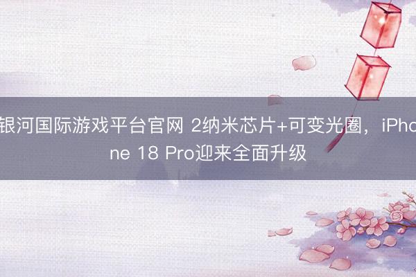 银河国际游戏平台官网 2纳米芯片+可变光圈，iPhone 18 Pro迎来全面升级