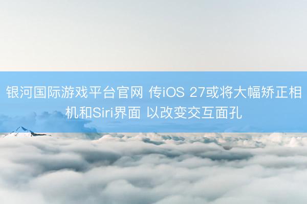 银河国际游戏平台官网 传iOS 27或将大幅矫正相机和Siri界面 以改变交互面孔