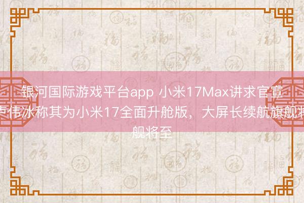 银河国际游戏平台app 小米17Max讲求官宣！卢伟冰称其为小米17全面升舱版，大屏长续航旗舰将至