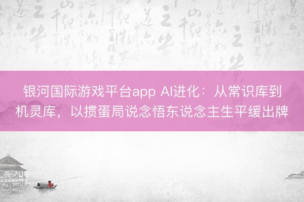 银河国际游戏平台app AI进化：从常识库到机灵库，以掼蛋局说念悟东说念主生平缓出牌