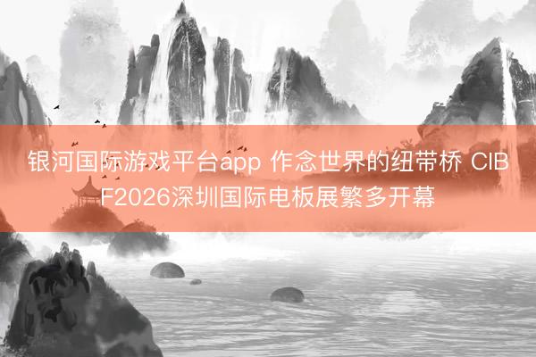银河国际游戏平台app 作念世界的纽带桥 CIBF2026深圳国际电板展繁多开幕