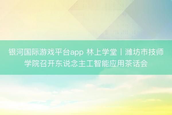 银河国际游戏平台app 林上学堂丨潍坊市技师学院召开东说念主工智能应用茶话会