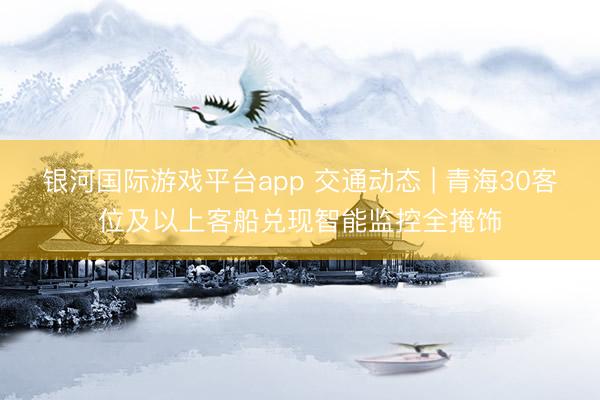 银河国际游戏平台app 交通动态 | 青海30客位及以上客船兑现智能监控全掩饰