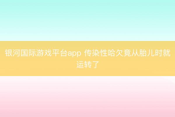 银河国际游戏平台app 传染性哈欠竟从胎儿时就运转了