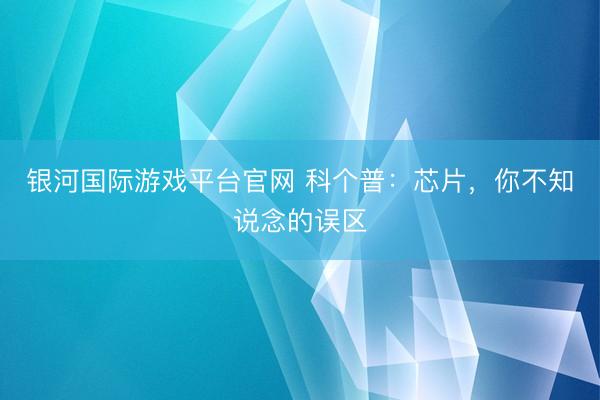 银河国际游戏平台官网 科个普：芯片，你不知说念的误区