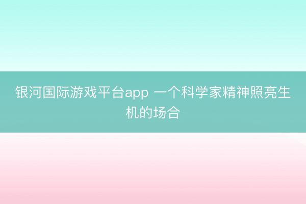 银河国际游戏平台app 一个科学家精神照亮生机的场合