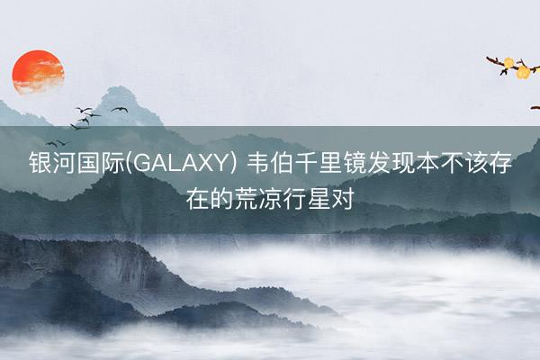 银河国际(GALAXY) 韦伯千里镜发现本不该存在的荒凉行星对