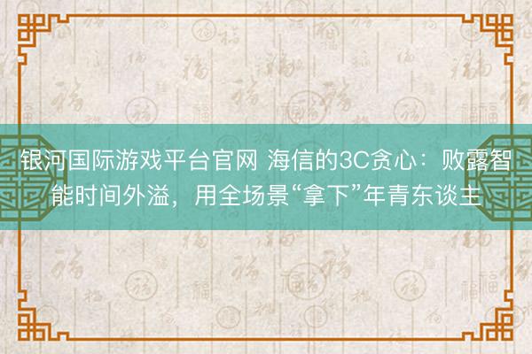 银河国际游戏平台官网 海信的3C贪心：败露智能时间外溢，用全场景“拿下”年青东谈主