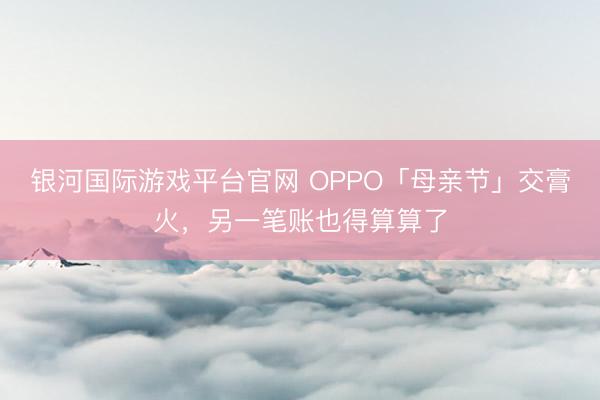 银河国际游戏平台官网 OPPO「母亲节」交膏火，另一笔账也得算算了