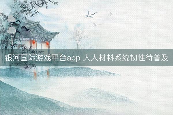 银河国际游戏平台app 人人材料系统韧性待普及