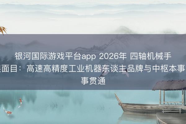 银河国际游戏平台app 2026年 四轴机械手发展面目：高速高精度工业机器东谈主品牌与中枢本事贯通