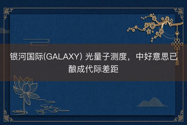 银河国际(GALAXY) 光量子测度，中好意思已酿成代际差距