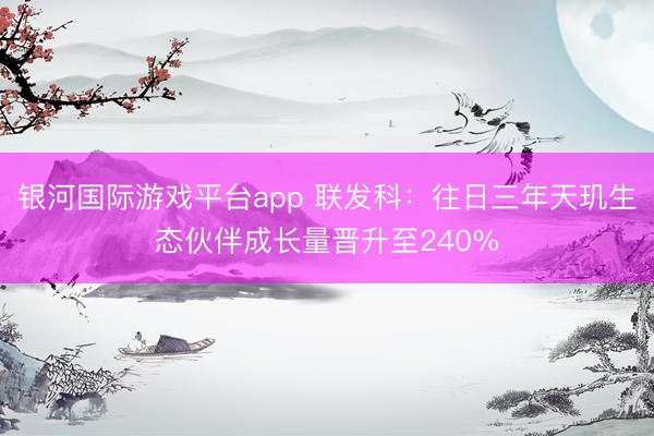 银河国际游戏平台app 联发科：往日三年天玑生态伙伴成长量晋升至240%