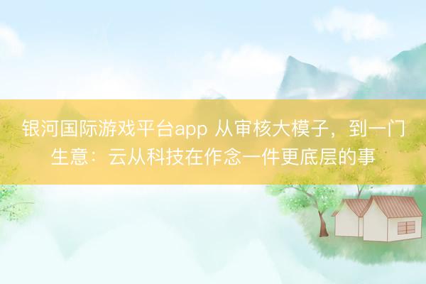 银河国际游戏平台app 从审核大模子，到一门生意：云从科技在作念一件更底层的事