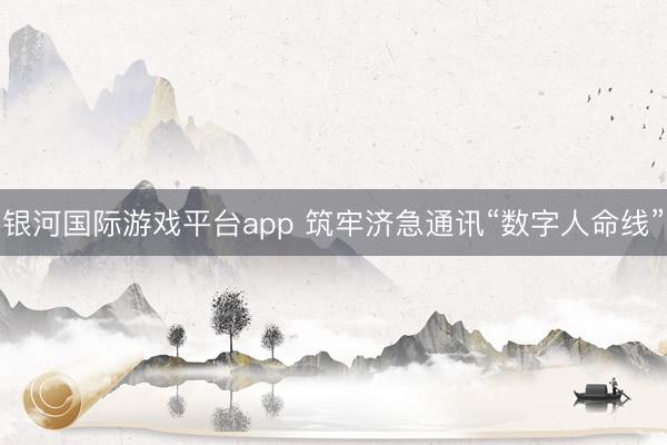银河国际游戏平台app 筑牢济急通讯“数字人命线”