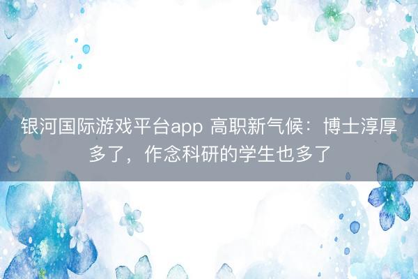 银河国际游戏平台app 高职新气候：博士淳厚多了，作念科研的学生也多了